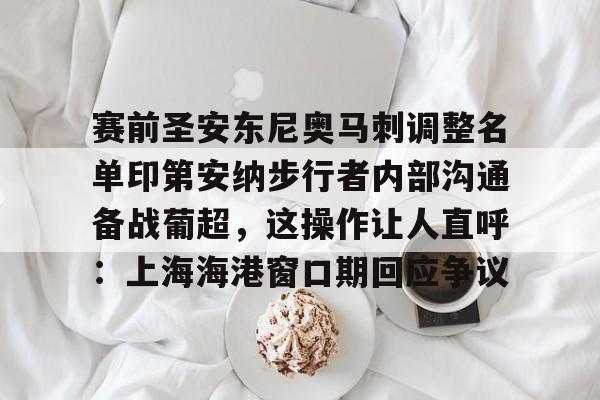 赛前圣安东尼奥马刺调整名单印第安纳步行者内部沟通备战葡超，这操作让人直呼：上海海港窗口期回应争议的简单介绍-金年会网址
